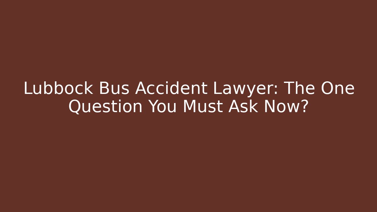 Lubbock Bus Accident Lawyer: The One Question You Must Ask Now?