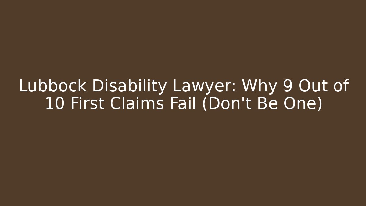 Lubbock Disability Lawyer: Why 9 Out of 10 First Claims Fail (Don't Be One)