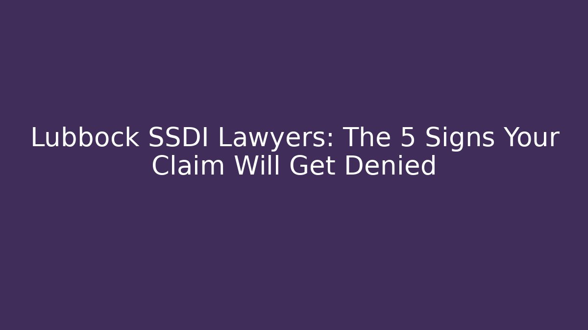 Lubbock SSDI Lawyers: The 5 Signs Your Claim Will Get Denied