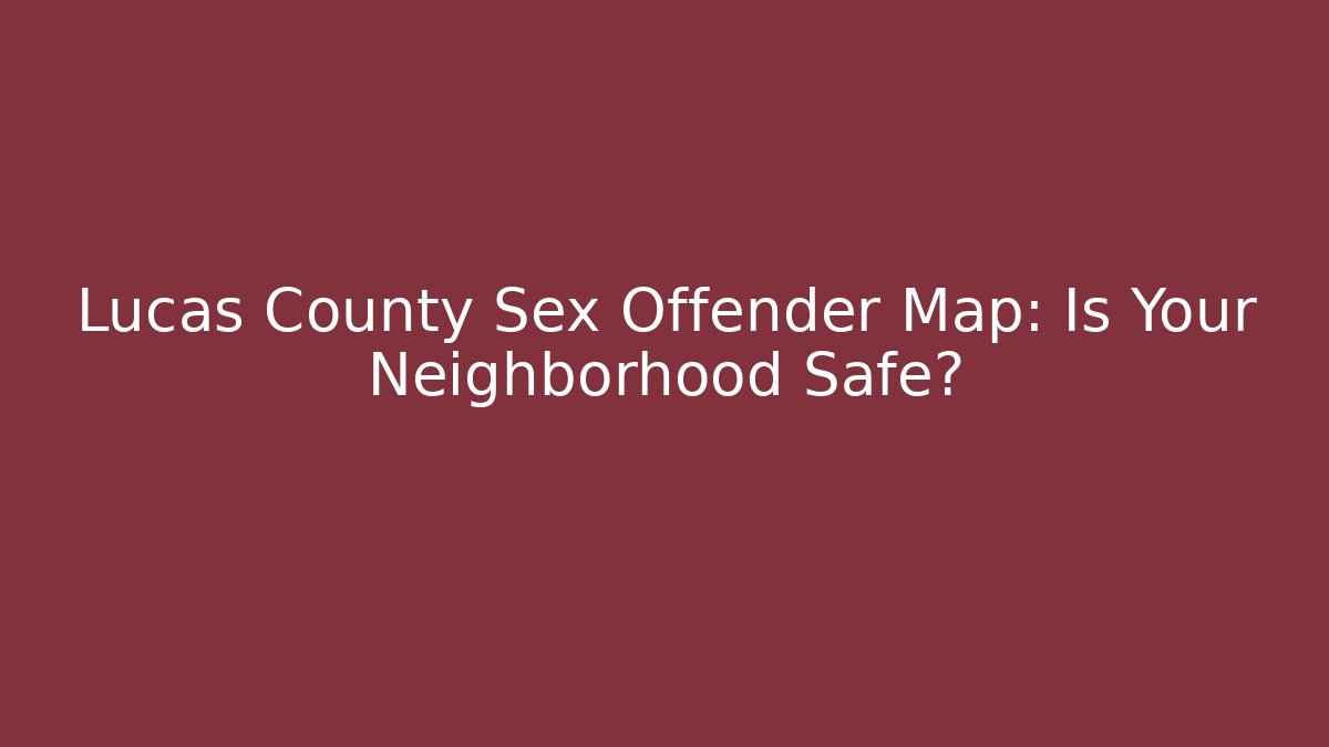Lucas County Sex Offender Map: Is Your Neighborhood Safe?