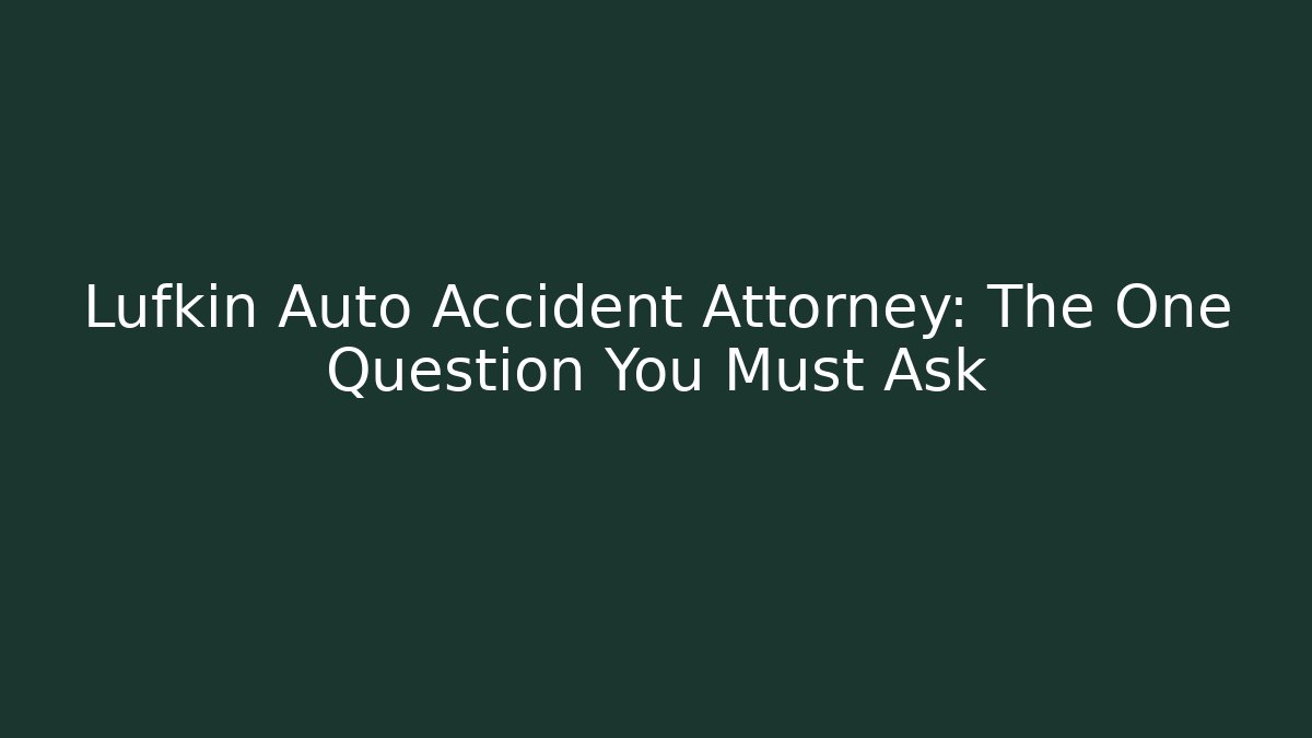Lufkin Auto Accident Attorney: The One Question You Must Ask