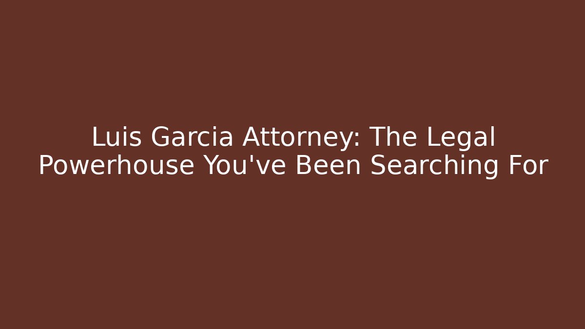 Luis Garcia Attorney: The Legal Powerhouse You’ve Been Searching For