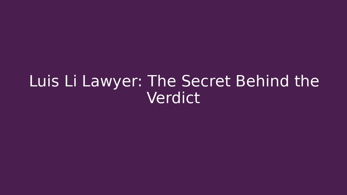 Luis Li Lawyer: The Secret Behind the Verdict