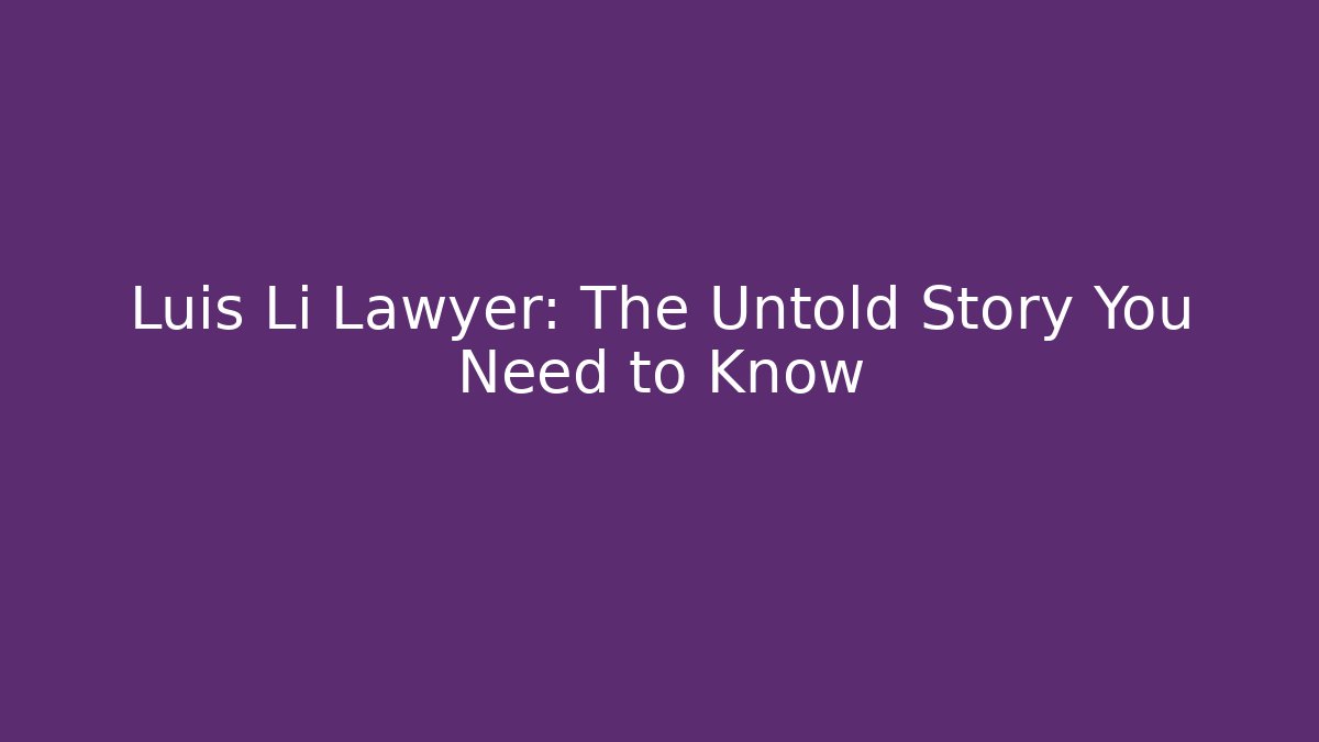 Luis Li Lawyer: The Untold Story You Need to Know