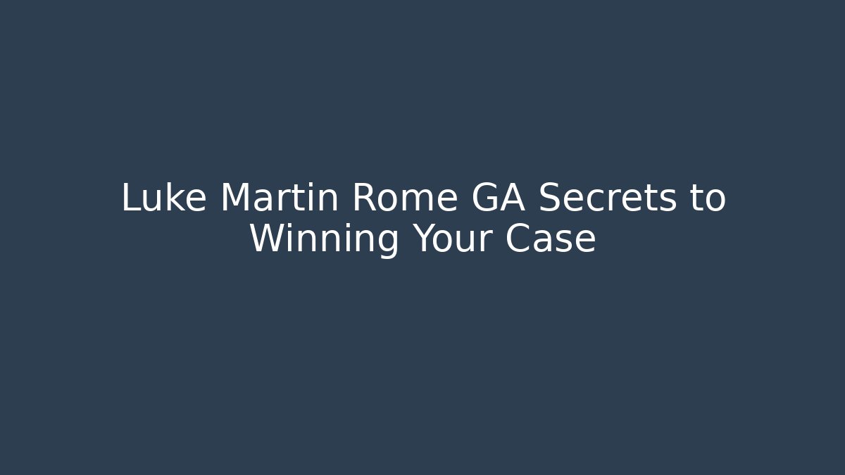 Luke Martin Rome GA Secrets to Winning Your Case