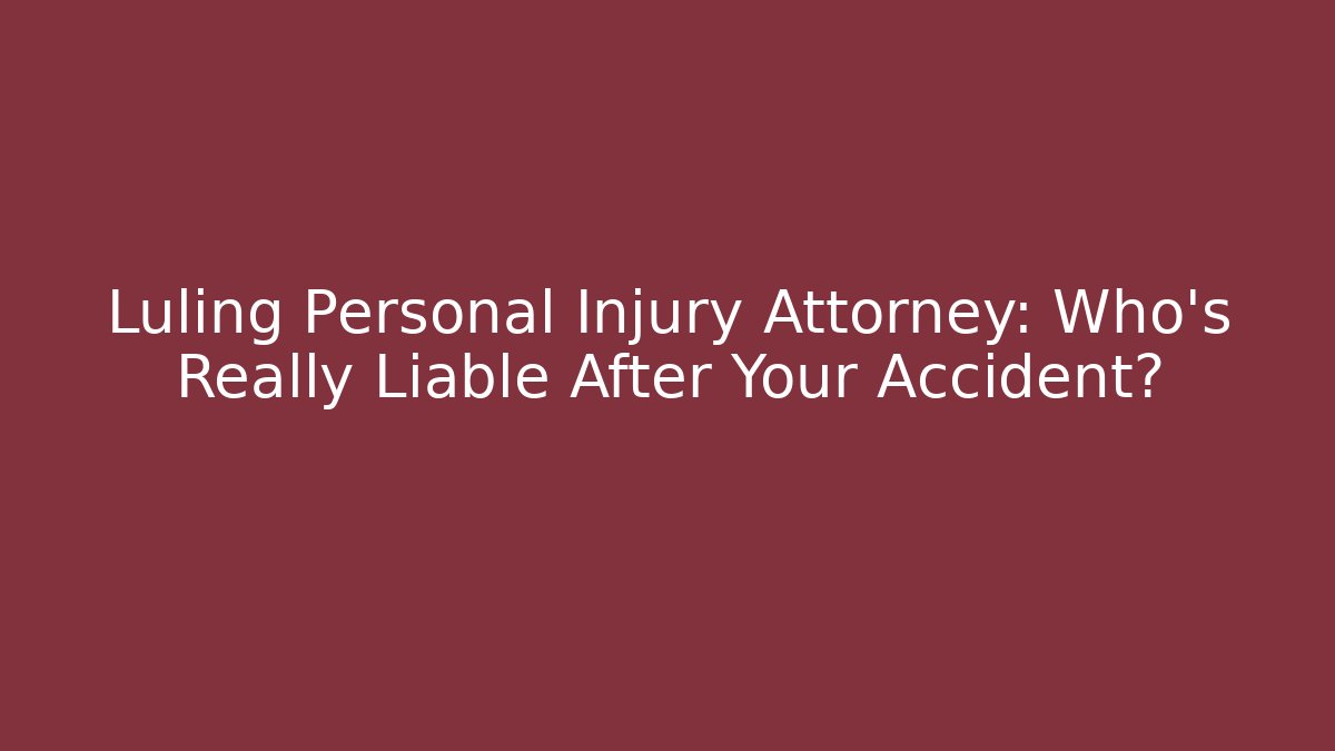 Luling Personal Injury Attorney: Who’s Really Liable After Your Accident?