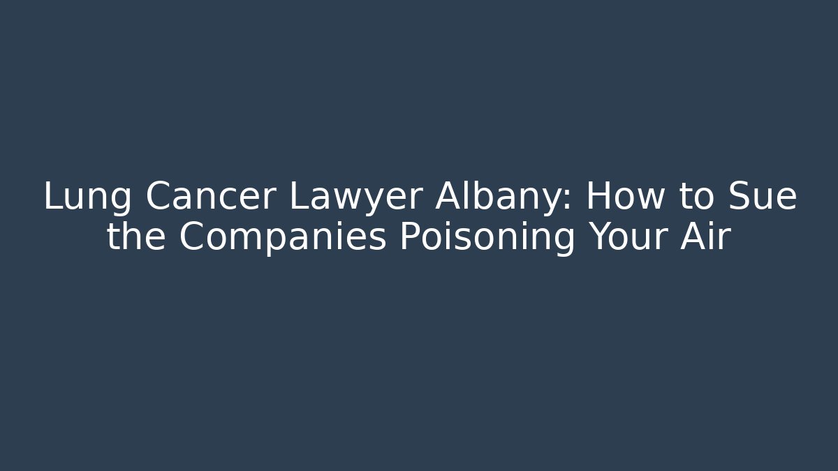 Lung Cancer Lawyer Albany: How to Sue the Companies Poisoning Your Air