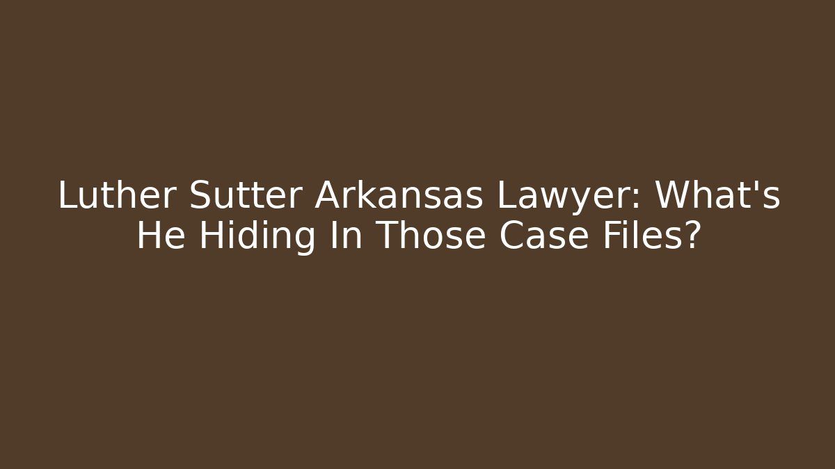 Luther Sutter Arkansas Lawyer: What's He Hiding In Those Case Files? - WealthxGroup