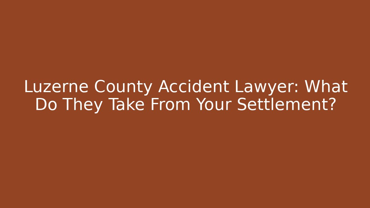 Luzerne County Accident Lawyer: What Do They Take From Your Settlement? - WealthxGroup