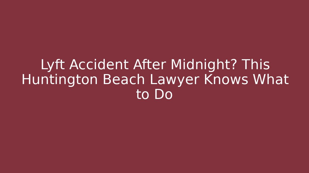 Lyft Accident After Midnight? This Huntington Beach Lawyer Knows What to Do