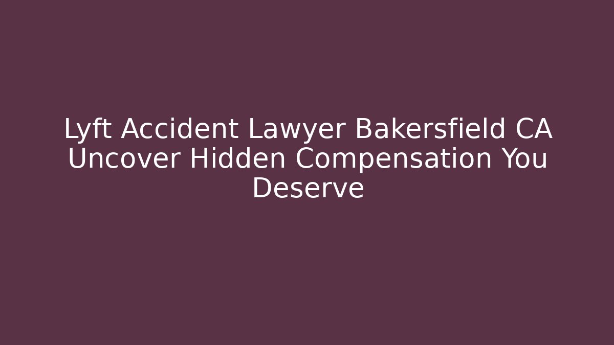 Lyft Accident Lawyer Bakersfield CA Uncover Hidden Compensation You Deserve