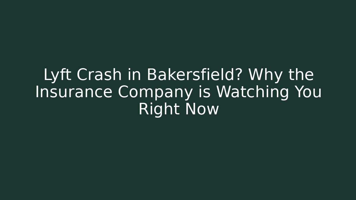 Lyft Crash in Bakersfield? Why the Insurance Company is Watching You Right Now
