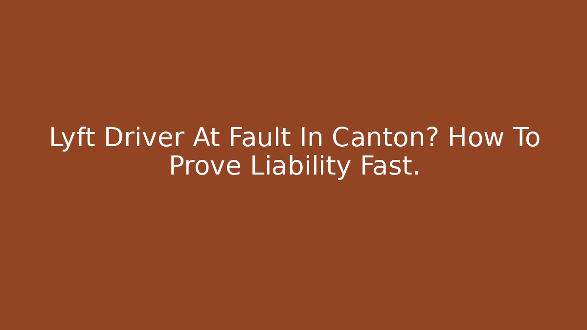 Lyft Driver At Fault In Canton? How To Prove Liability Fast.
