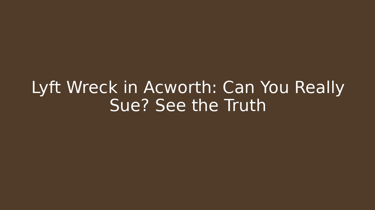 Lyft Wreck in Acworth: Can You Really Sue? See the Truth