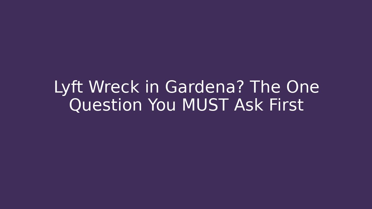 Lyft Wreck in Gardena? The One Question You MUST Ask First