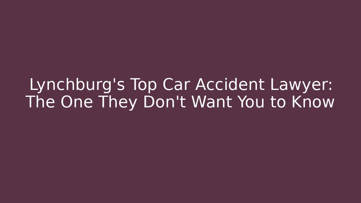 Lynchburg's Top Car Accident Lawyer: The One They Don't Want You to Know