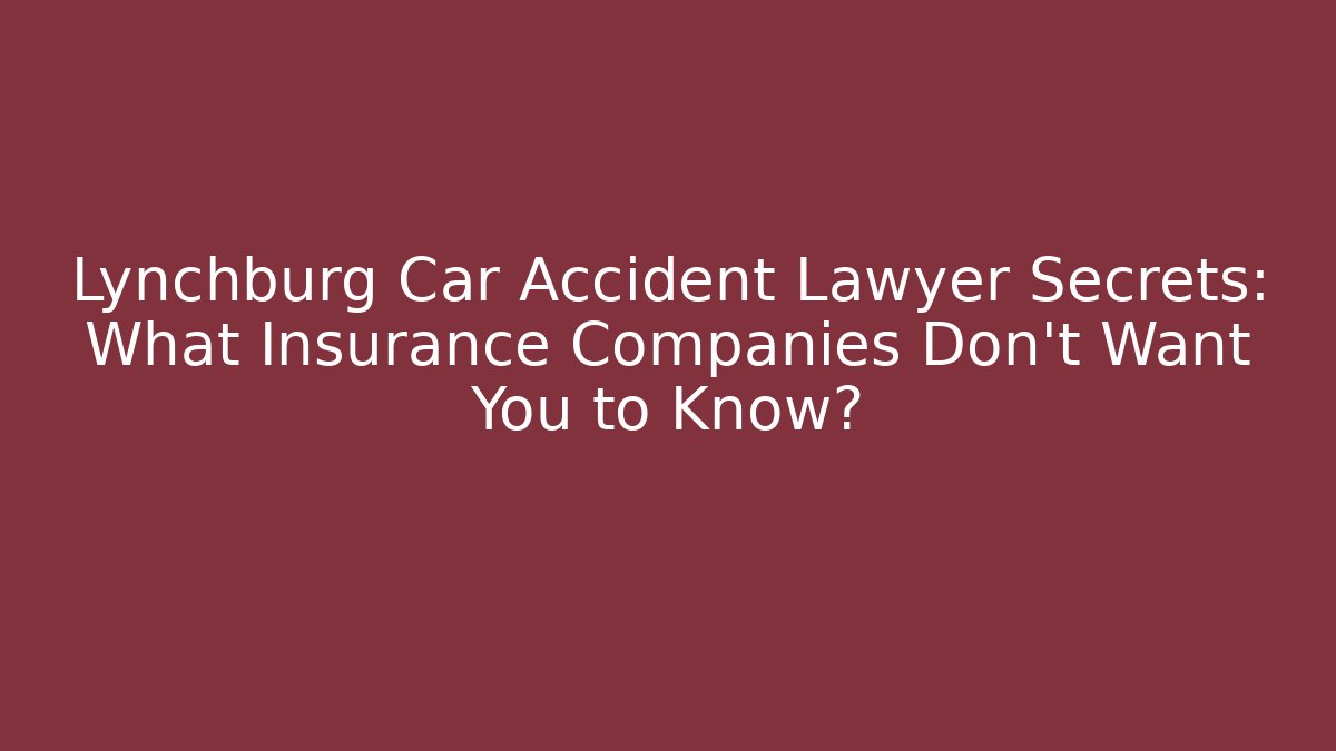 Lynchburg Car Accident Lawyer Secrets: What Insurance Companies Don't Want You to Know?