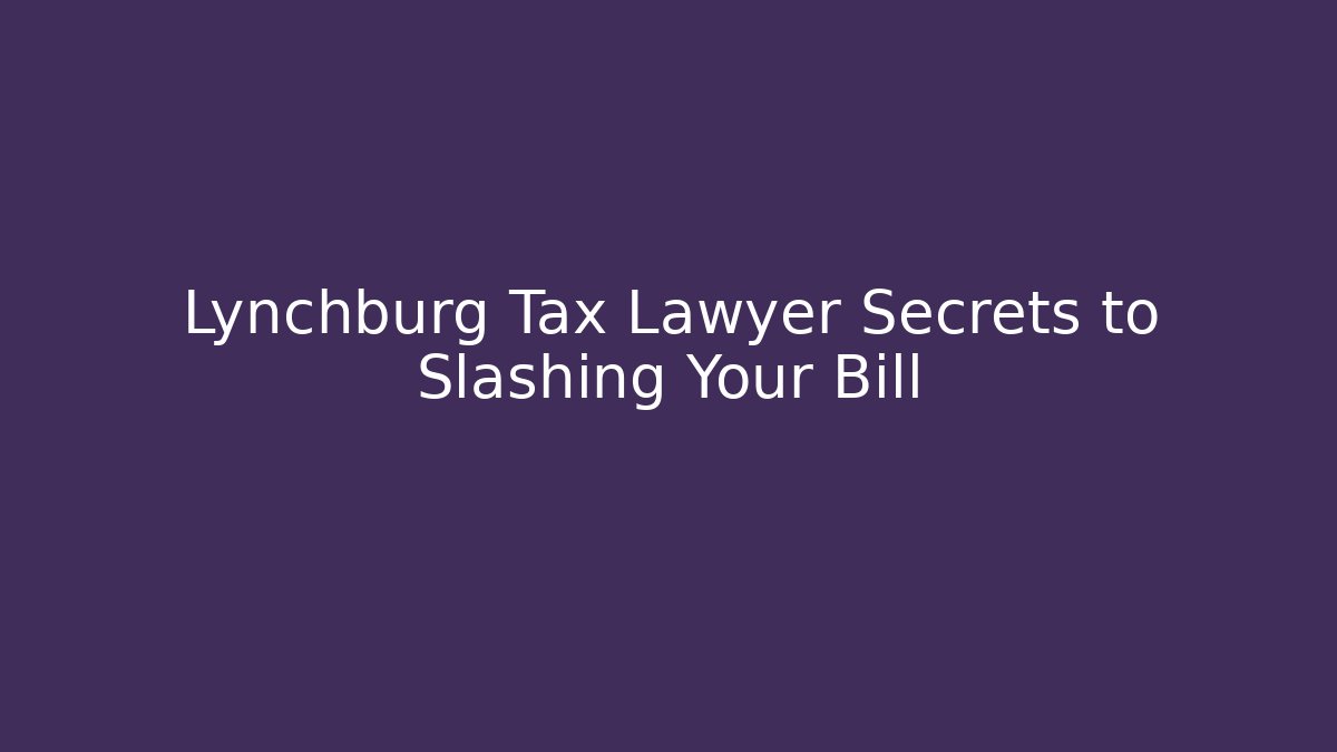 Lynchburg Tax Lawyer Secrets to Slashing Your Bill