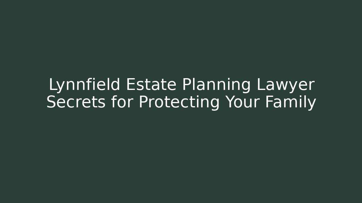 Lynnfield Estate Planning Lawyer Secrets for Protecting Your Family