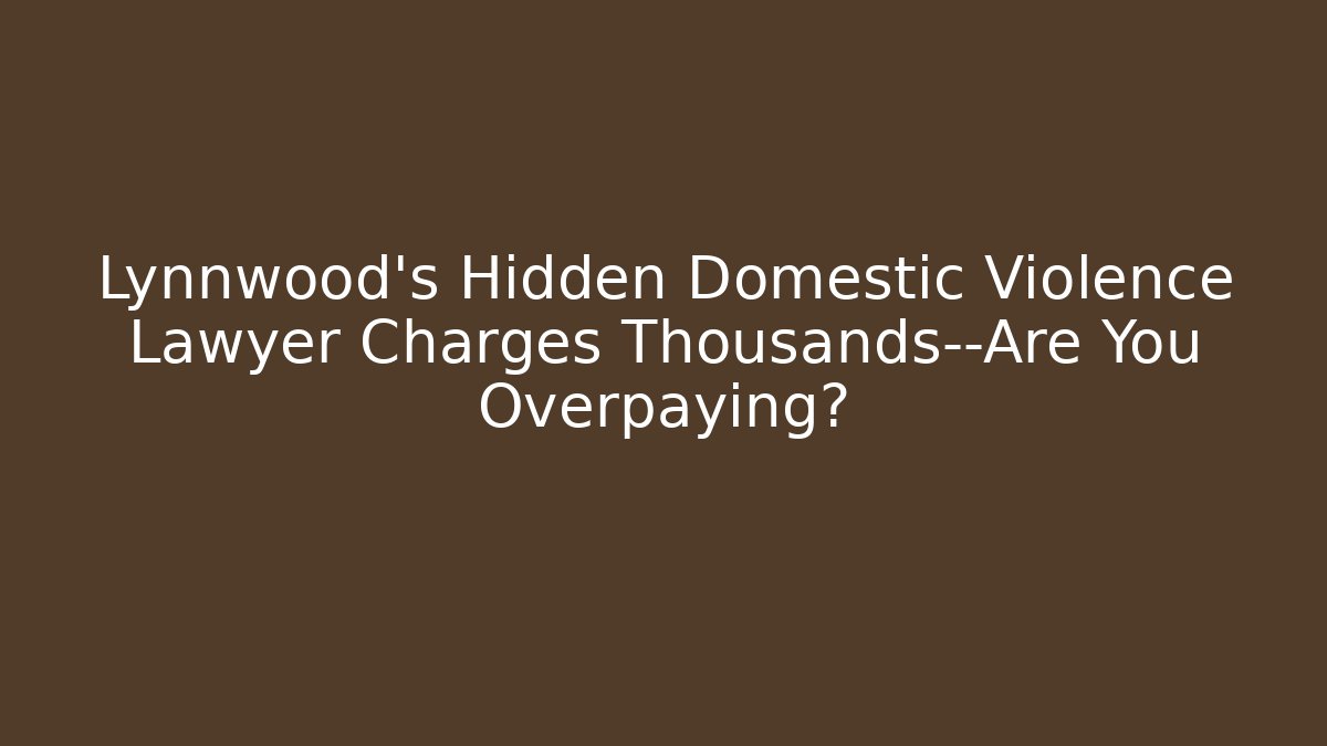 Lynnwood's Hidden Domestic Violence Lawyer Charges Thousands—Are You Overpaying?