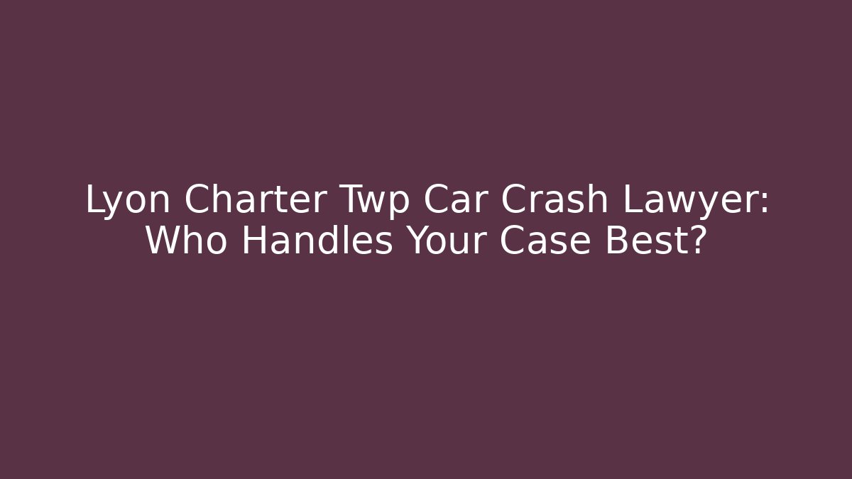 Lyon Charter Twp Car Crash Lawyer: Who Handles Your Case Best?