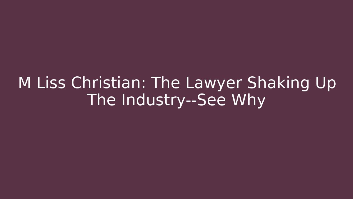 M Liss Christian: The Lawyer Shaking Up The Industry—See Why