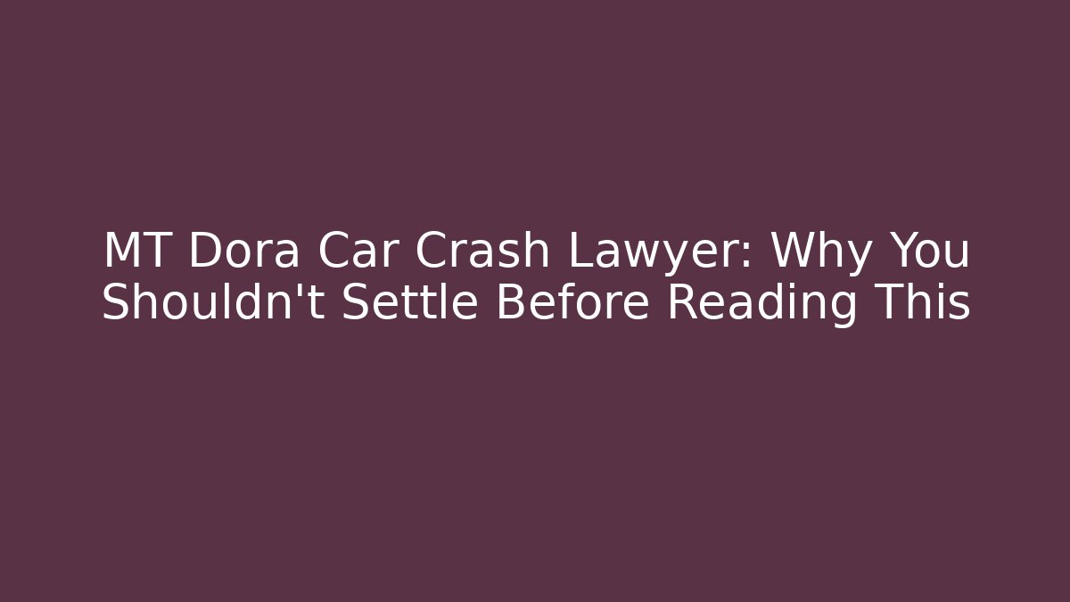 MT Dora Car Crash Lawyer: Why You Shouldn't Settle Before Reading This