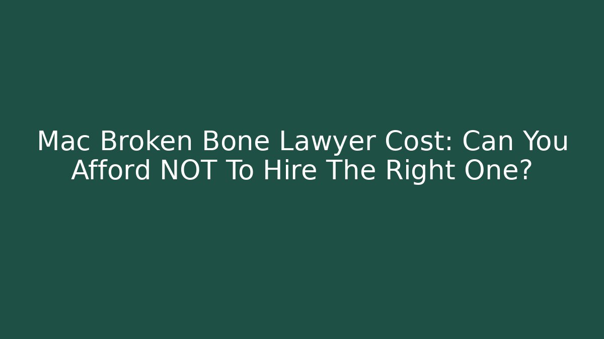 Mac Broken Bone Lawyer Cost: Can You Afford NOT To Hire The Right One?