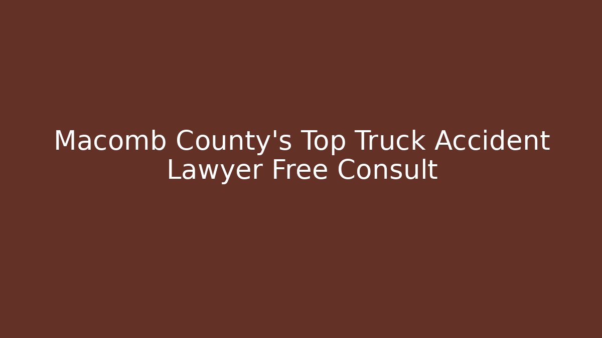 Macomb County’s Top Truck Accident Lawyer Free Consult