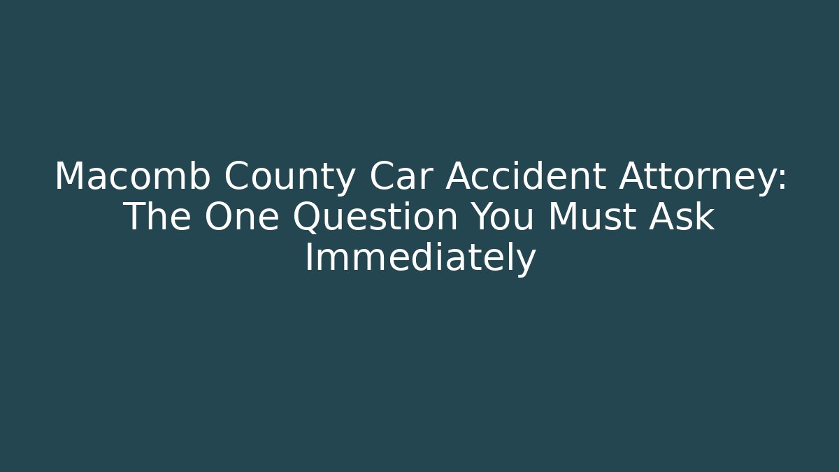 Macomb County Car Accident Attorney: The One Question You Must Ask Immediately