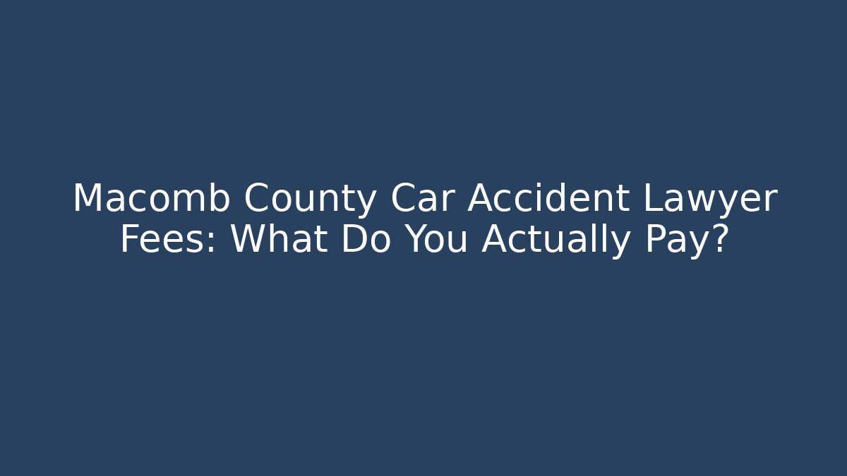 Macomb County Car Accident Lawyer Fees: What Do You Actually Pay?