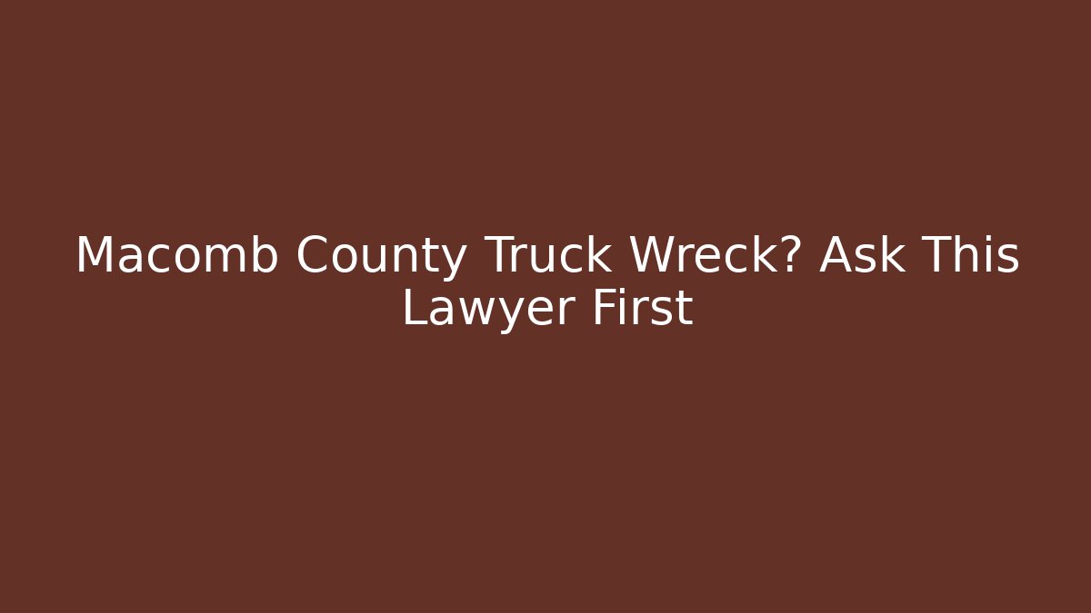 Macomb County Truck Wreck? Ask This Lawyer First