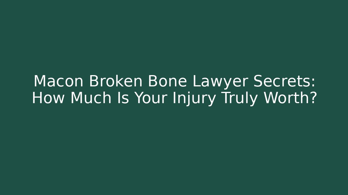Macon Broken Bone Lawyer Secrets: How Much Is Your Injury Truly Worth?