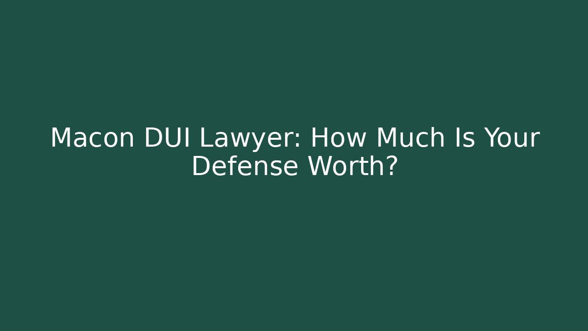Macon DUI Lawyer: How Much Is Your Defense Worth?