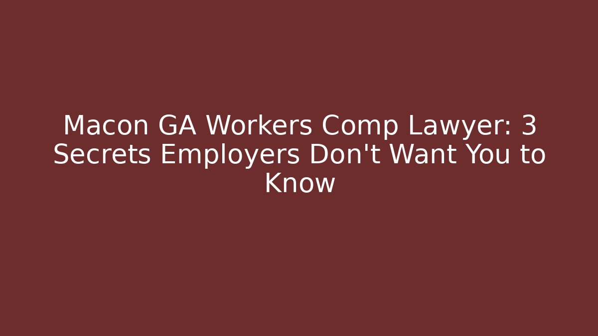 Macon GA Workers Comp Lawyer: 3 Secrets Employers Don’t Want You to Know