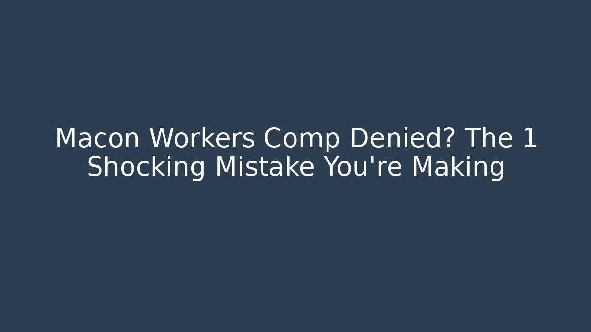 Macon Workers Comp Denied? The 1 Shocking Mistake You’re Making