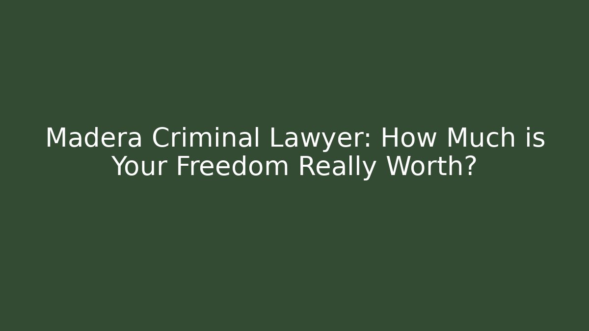 Madera Criminal Lawyer: How Much is Your Freedom Really Worth?