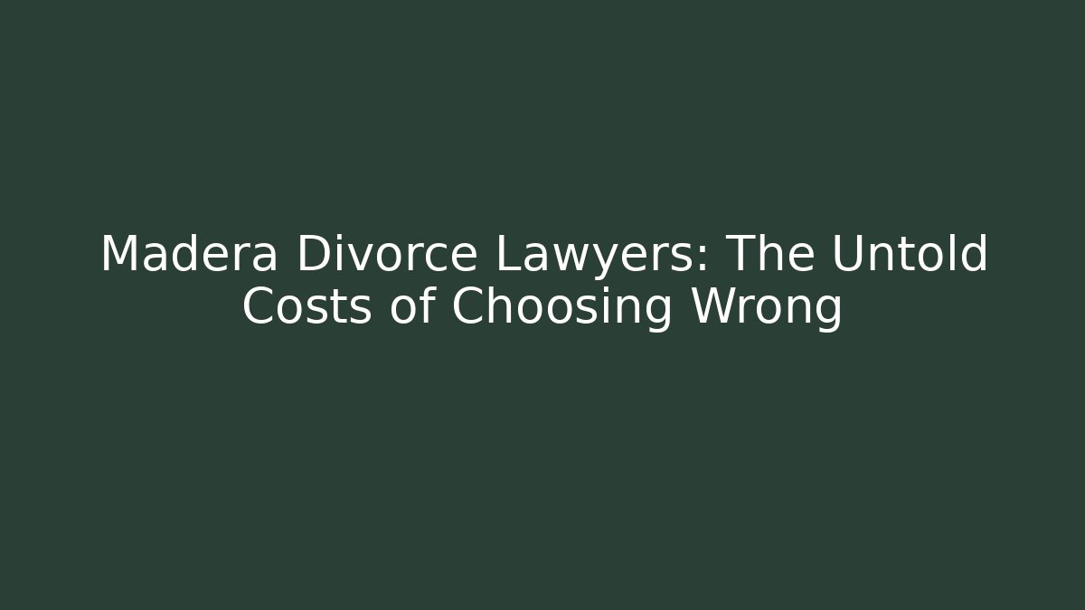 Madera Divorce Lawyers: The Untold Costs of Choosing Wrong