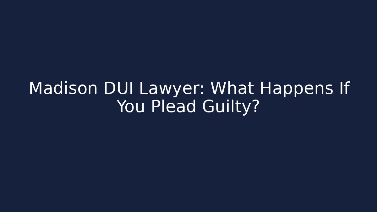 Madison DUI Lawyer: What Happens If You Plead Guilty?
