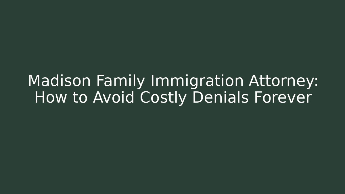 Madison Family Immigration Attorney: How to Avoid Costly Denials Forever