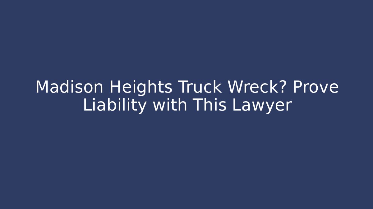Madison Heights Truck Wreck? Prove Liability with This Lawyer - WealthxGroup