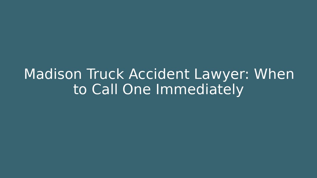 Madison Truck Accident Lawyer: When to Call One Immediately