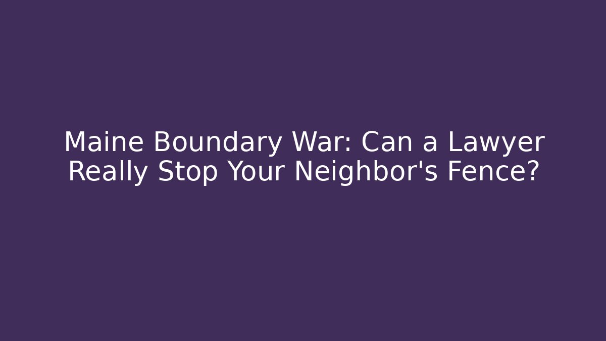 Maine Boundary War: Can a Lawyer Really Stop Your Neighbor’s Fence? - WealthxGroup