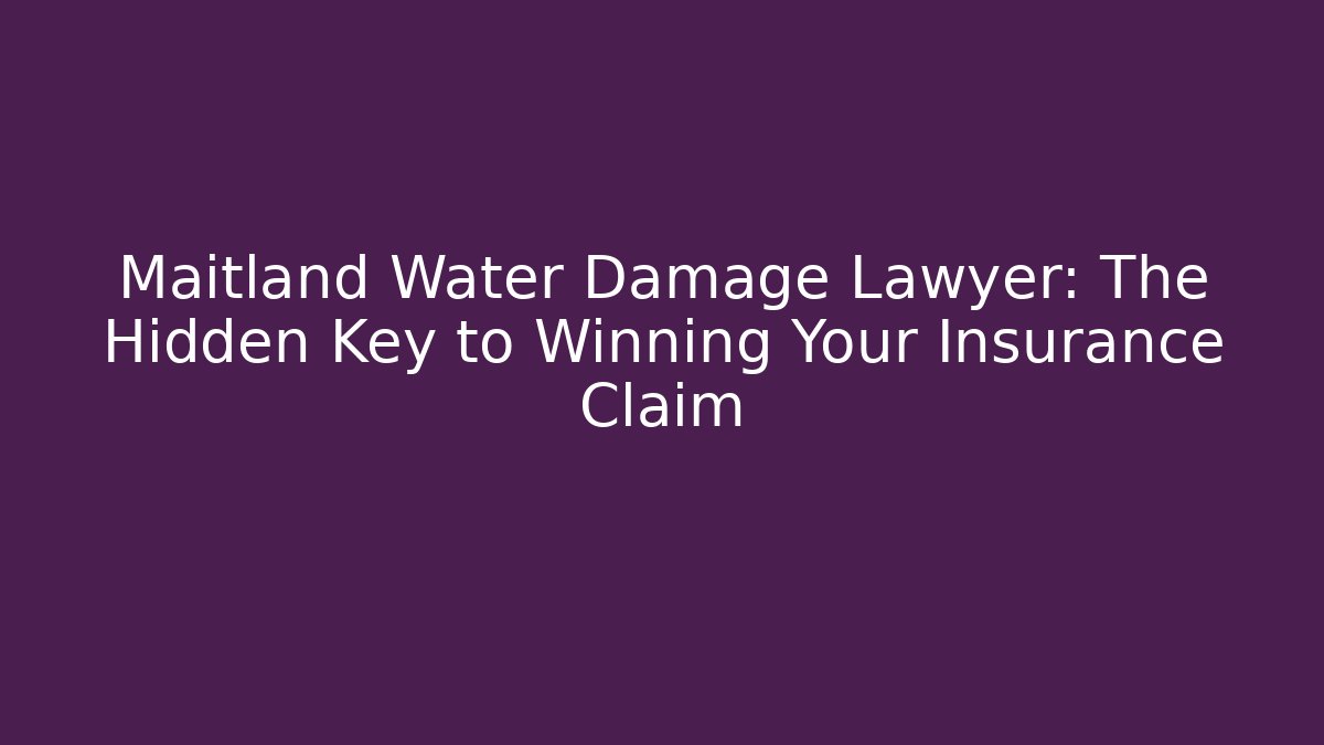 Maitland Water Damage Lawyer: The Hidden Key to Winning Your Insurance Claim
