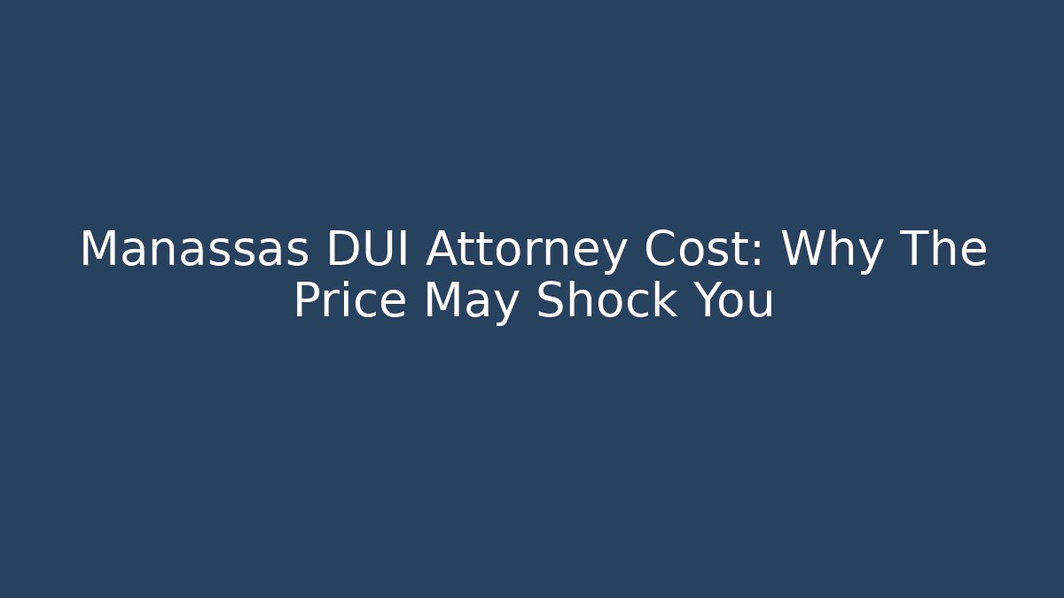 Manassas DUI Attorney Cost: Why The Price May Shock You