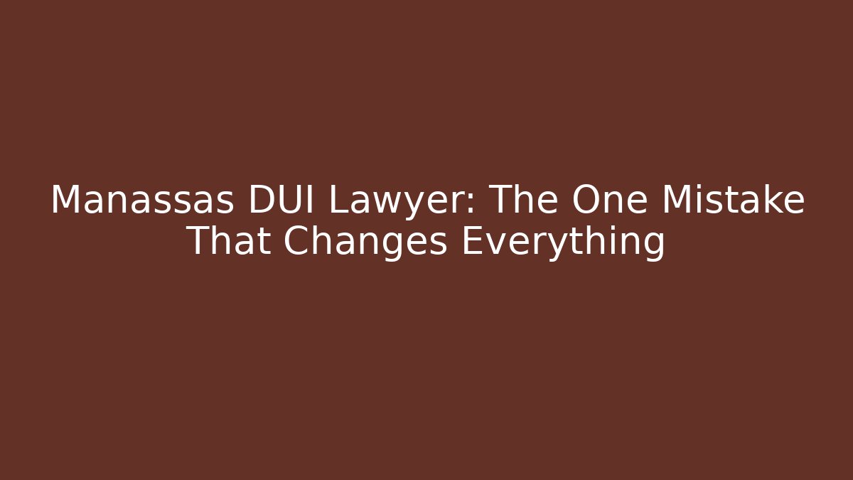 Manassas DUI Lawyer: The One Mistake That Changes Everything