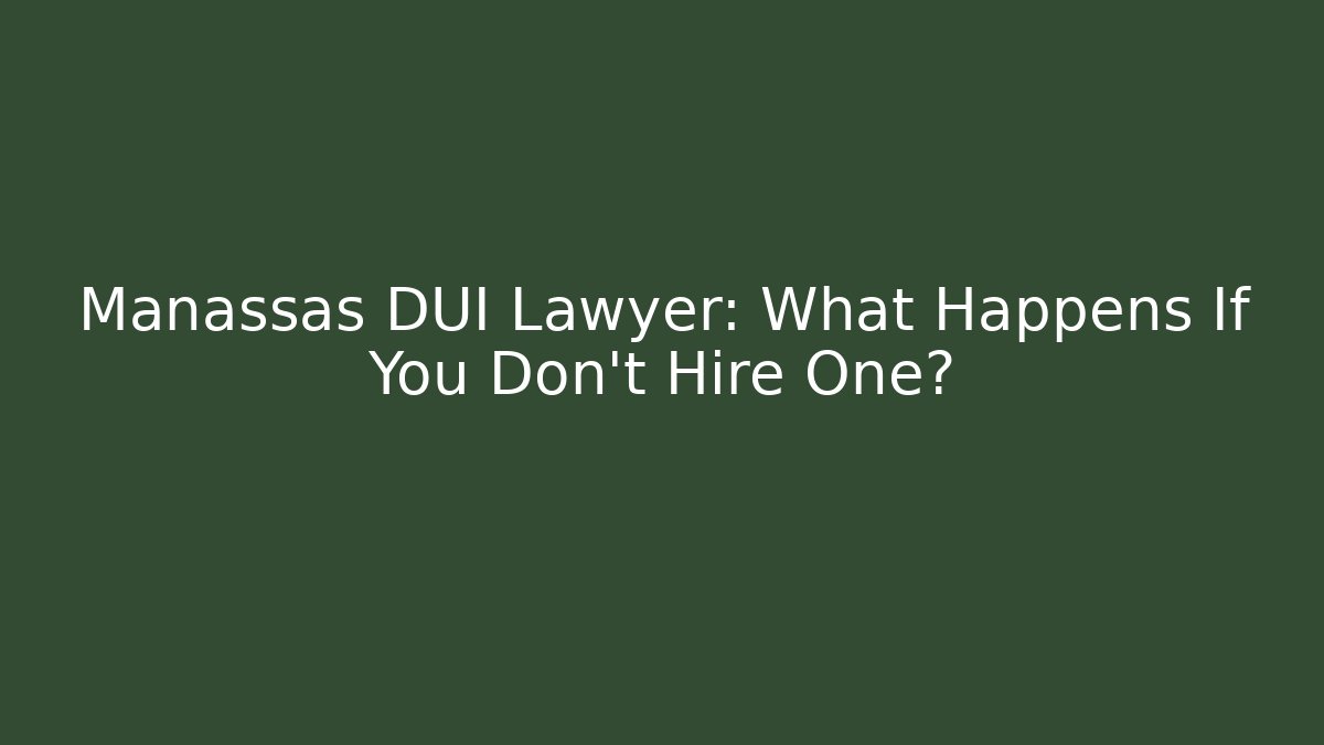 Manassas DUI Lawyer: What Happens If You Don’t Hire One?