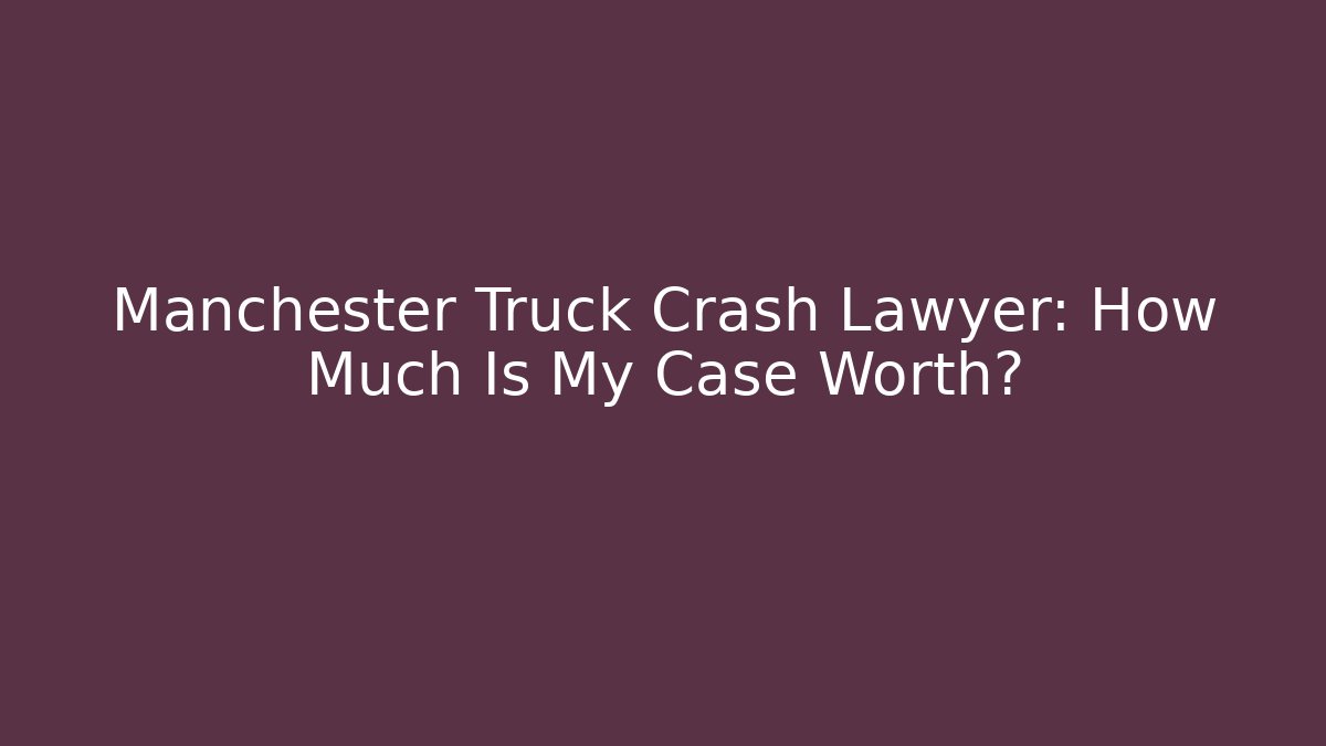 Manchester Truck Crash Lawyer: How Much Is My Case Worth?