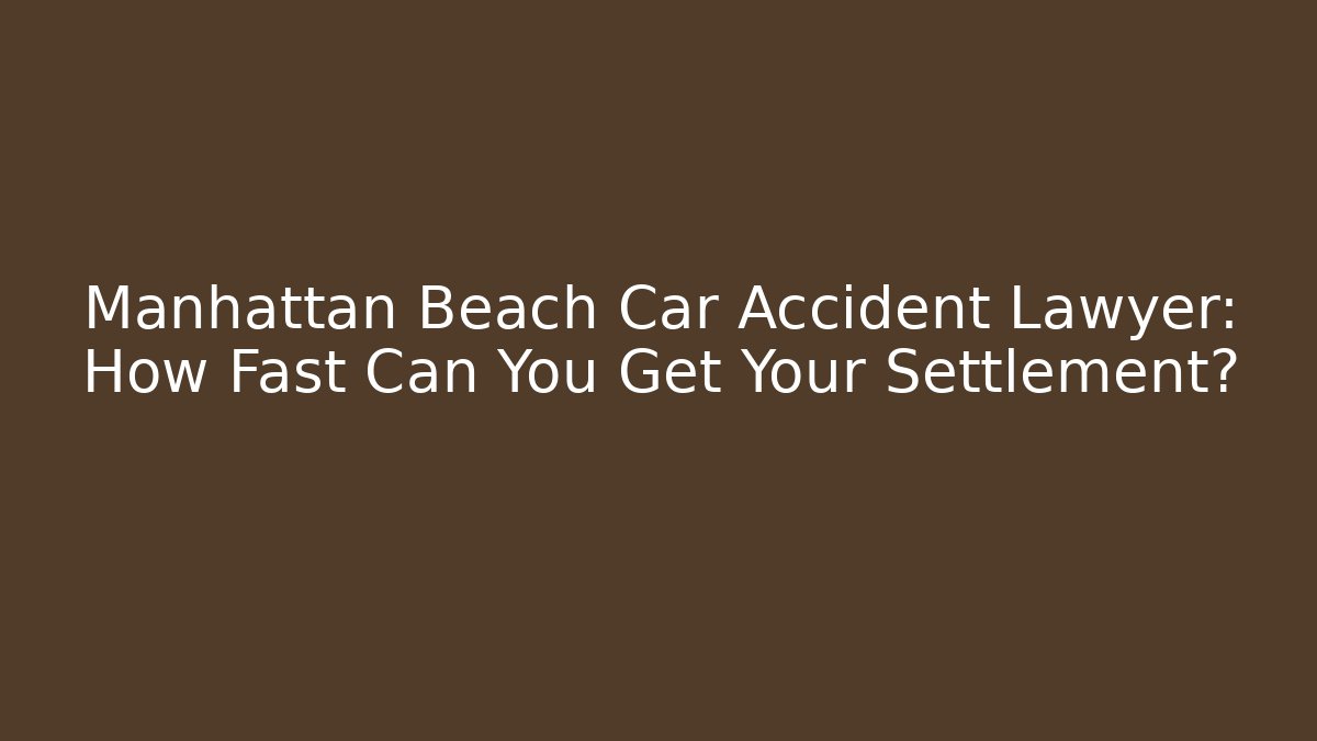 Manhattan Beach Car Accident Lawyer: How Fast Can You Get Your Settlement?