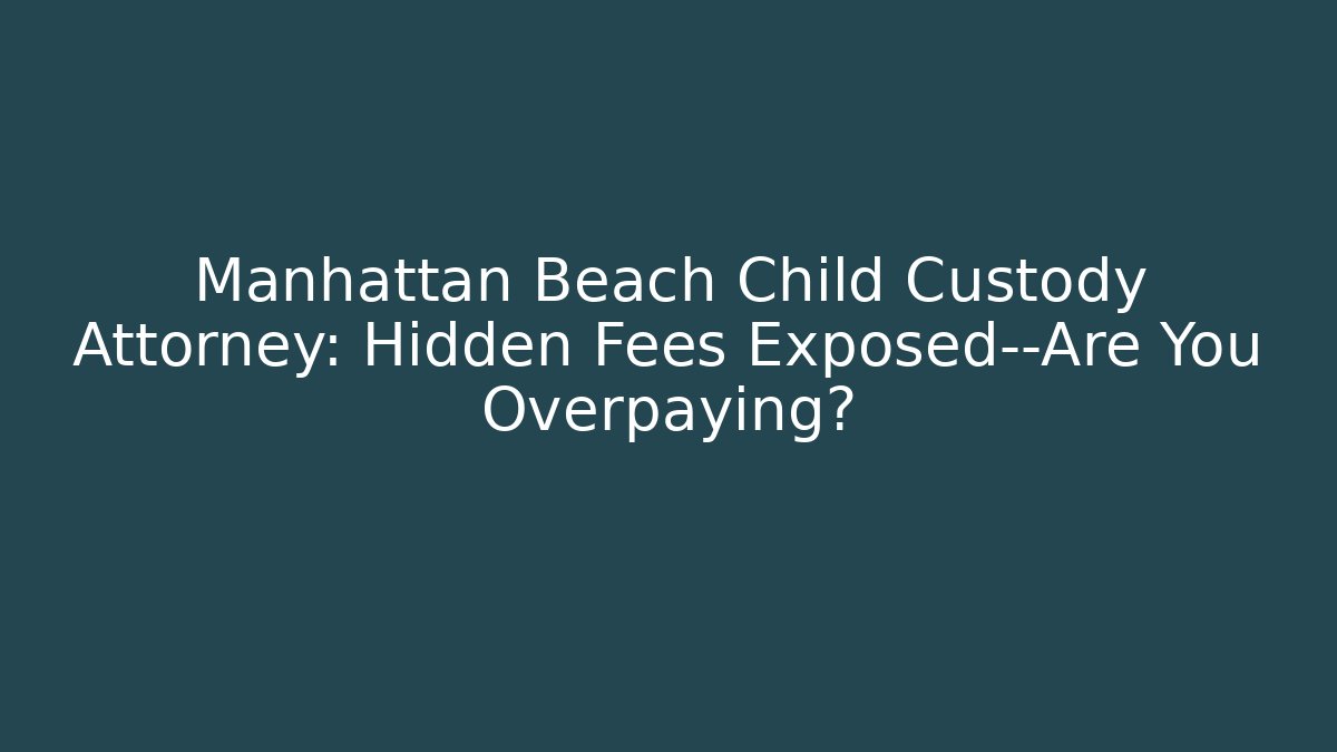 Manhattan Beach Child Custody Attorney: Hidden Fees Exposed—Are You Overpaying?